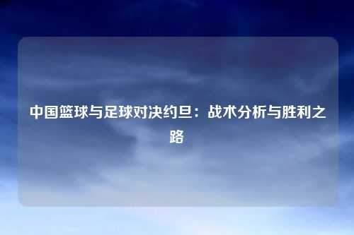 中国篮球与足球对决约旦：战术分析与胜利之路