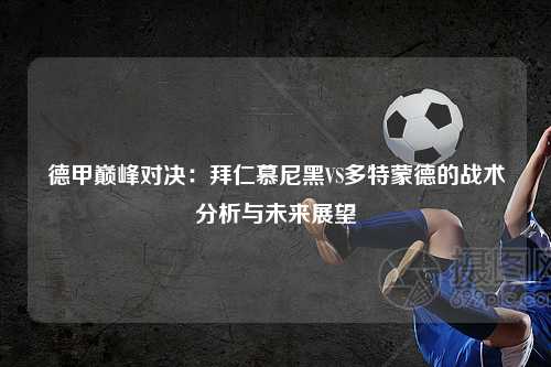 德甲巅峰对决：拜仁慕尼黑VS多特蒙德的战术分析与未来展望