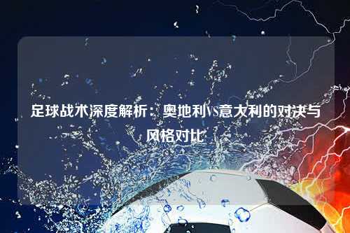 足球战术深度解析：奥地利VS意大利的对决与风格对比