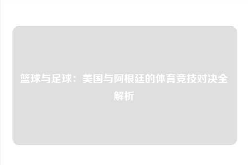篮球与足球：美国与阿根廷的体育竞技对决全解析