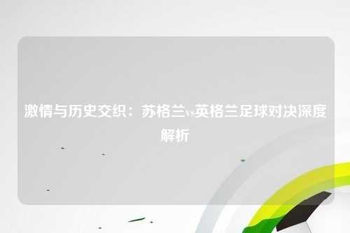 激情与历史交织：苏格兰vs英格兰足球对决深度解析