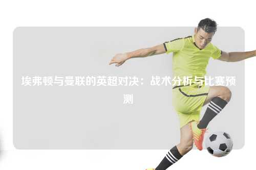 埃弗顿与曼联的英超对决：战术分析与比赛预测