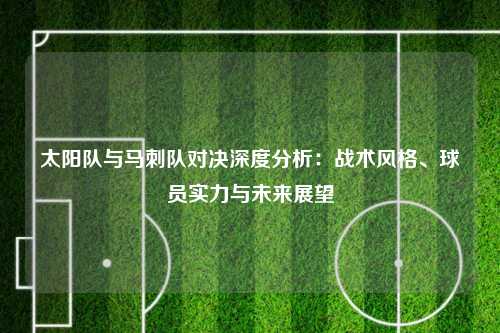 太阳队与马刺队对决深度分析：战术风格、球员实力与未来展望