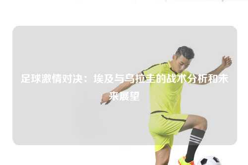足球激情对决:埃及与乌拉圭的战术分析和未来展望