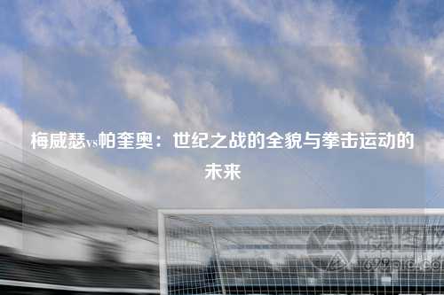 梅威瑟vs帕奎奥：世纪之战的全貌与拳击运动的未来