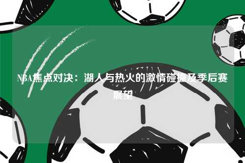NBA焦点对决：湖人与热火的激情碰撞及季后赛展望