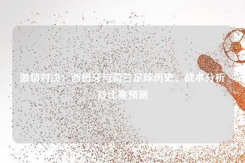 激情对决：西班牙与荷兰足球历史、战术分析及比赛预测