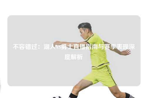 不容错过：湖人VS勇士直播指南与赛季表现深度解析