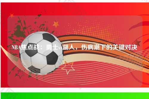 NBA焦点战：勇士vs湖人，伤病潮下的关键对决