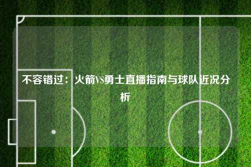 不容错过：火箭VS勇士直播指南与球队近况分析