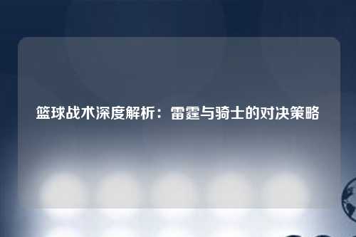 篮球战术深度解析：雷霆与骑士的对决策略