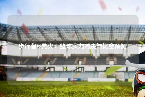 步行者VS热火：篮球实力对决与比赛预测