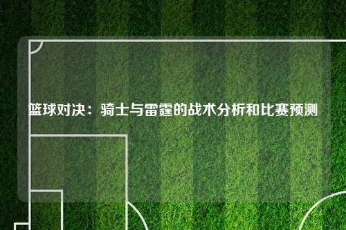 篮球对决：骑士与雷霆的战术分析和比赛预测