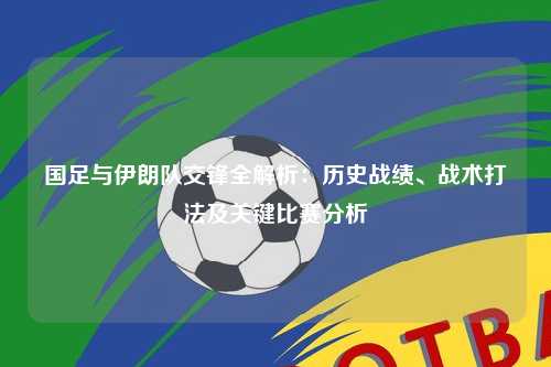 国足与伊朗队交锋全解析：历史战绩、战术打法及关键比赛分析