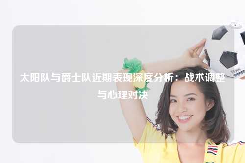 太阳队与爵士队近期表现深度分析：战术调整与心理对决