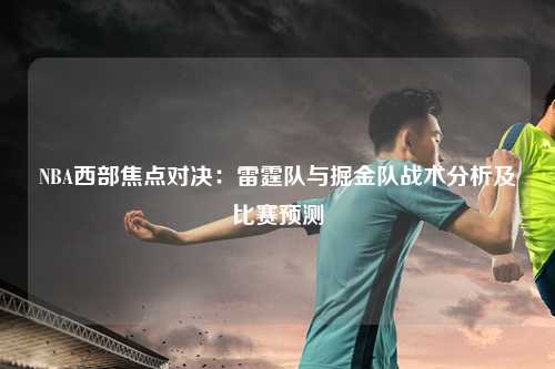 NBA西部焦点对决：雷霆队与掘金队战术分析及比赛预测