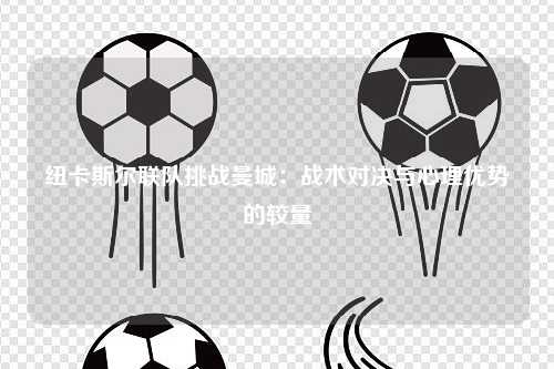 纽卡斯尔联队挑战曼城：战术对决与心理优势的较量