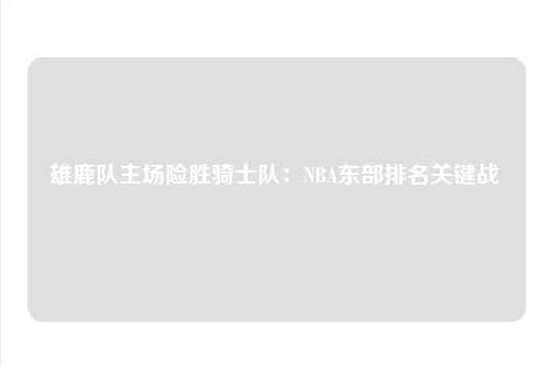 雄鹿队主场险胜骑士队：NBA东部排名关键战