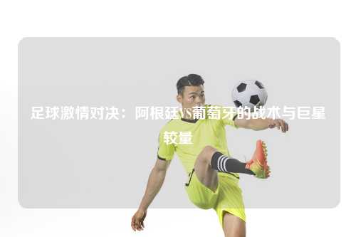 足球激情对决：阿根廷VS葡萄牙的战术与巨星较量