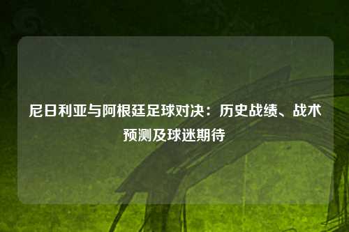 尼日利亚与阿根廷足球对决：历史战绩、战术预测及球迷期待