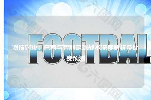 激情对决：巴西与智利足球战术深度解析及比赛预测
