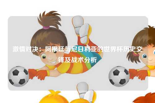 激情对决：阿根廷与尼日利亚的世界杯历史交锋及战术分析