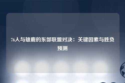 76人与雄鹿的东部联盟对决：关键因素与胜负预测