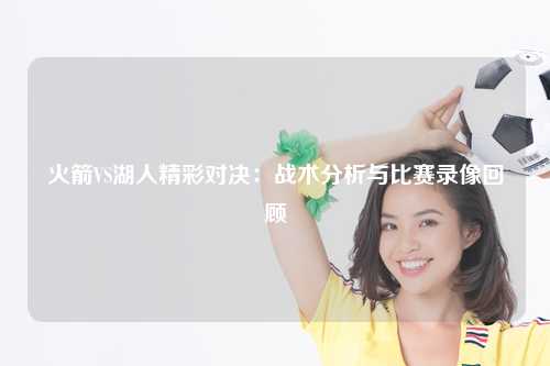 火箭VS湖人精彩对决：战术分析与比赛录像回顾