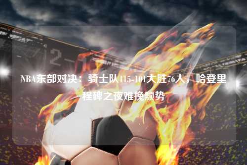 NBA东部对决：骑士队115-101大胜76人，哈登里程碑之夜难挽颓势