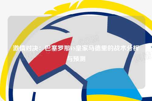 激情对决：巴塞罗那VS皇家马德里的战术分析与预测