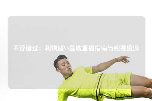 不容错过：利物浦VS曼城直播指南与观赛资源