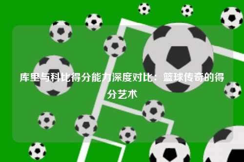 库里与科比得分能力深度对比：篮球传奇的得分艺术