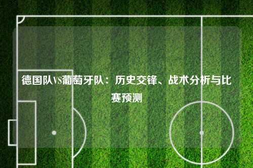 德国队VS葡萄牙队：历史交锋、战术分析与比赛预测