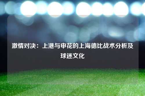 激情对决：上港与申花的上海德比战术分析及球迷文化