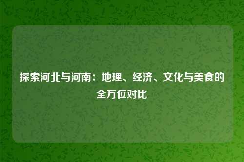 探索河北与河南：地理、经济、文化与美食的全方位对比