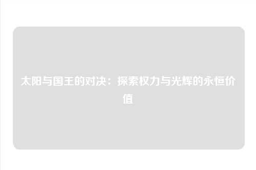 太阳与国王的对决：探索权力与光辉的永恒价值