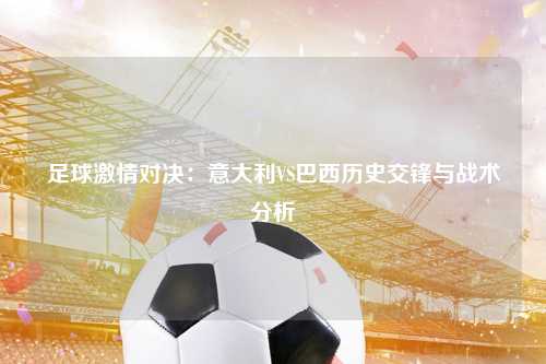 足球激情对决：意大利VS巴西历史交锋与战术分析