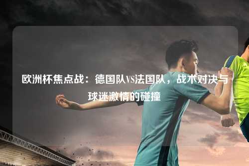 欧洲杯焦点战：德国队VS法国队，战术对决与球迷激情的碰撞