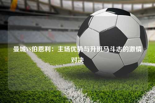 曼城VS伯恩利：主场优势与升班马斗志的激情对决