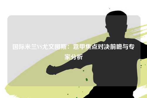 国际米兰VS尤文图斯：意甲焦点对决前瞻与专家分析