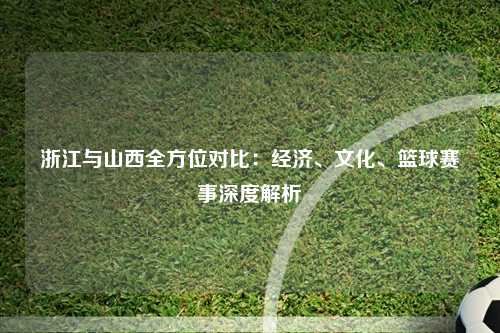 浙江与山西全方位对比:经济、文化、篮球赛事深度解析