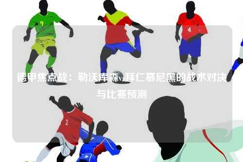 德甲焦点战:勒沃库森vs拜仁慕尼黑的战术对决与比赛预测