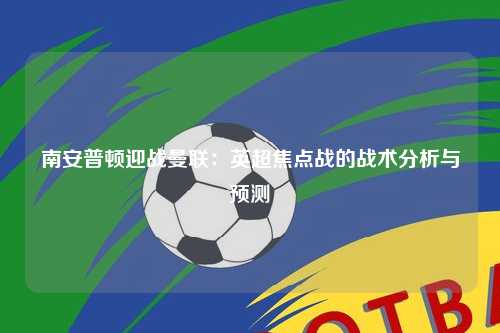 南安普顿迎战曼联：英超焦点战的战术分析与预测