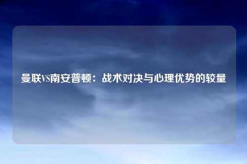 曼联VS南安普顿:战术对决与心理优势的较量