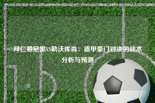 拜仁慕尼黑VS勒沃库森：德甲豪门对决的战术分析与预测