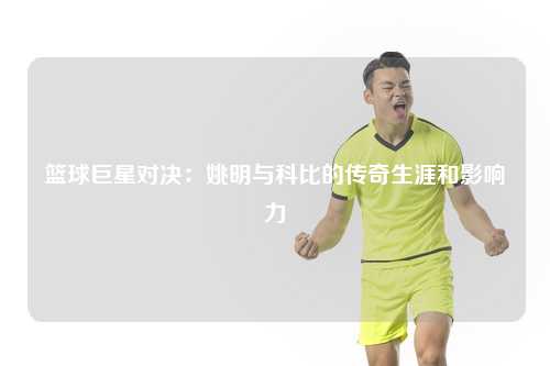 篮球巨星对决：姚明与科比的传奇生涯和影响力