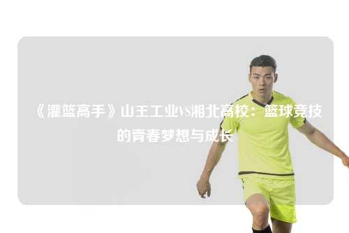 《灌篮高手》山王工业VS湘北高校：篮球竞技的青春梦想与成长