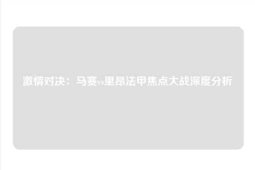 激情对决：马赛vs里昂法甲焦点大战深度分析