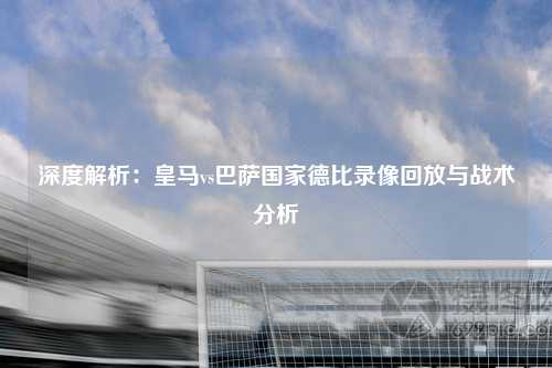 深度解析:皇马vs巴萨国家德比录像回放与战术分析