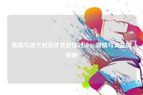 韩国与澳大利亚体育竞技对决：激情与火花的碰撞